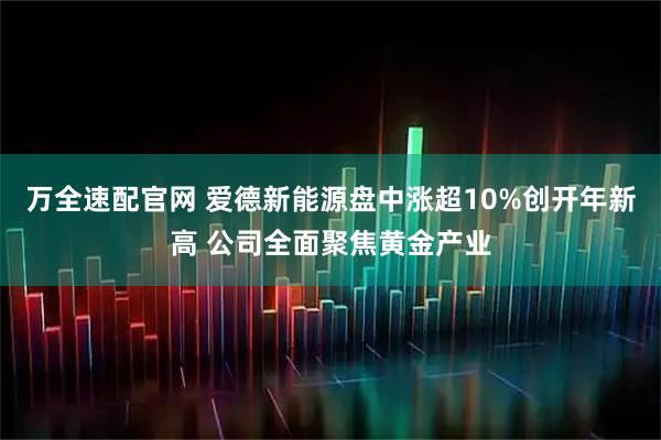 万全速配官网 爱德新能源盘中涨超10%创开年新高 公司全面聚焦黄金产业
