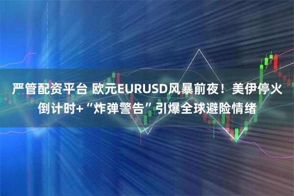 严管配资平台 欧元EURUSD风暴前夜！美伊停火倒计时+“炸弹警告”引爆全球避险情绪