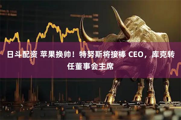 日斗配资 苹果换帅！特努斯将接棒 CEO，库克转任董事会主席