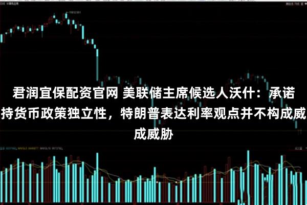 君润宜保配资官网 美联储主席候选人沃什：承诺保持货币政策独立性，特朗普表达利率观点并不构成威胁