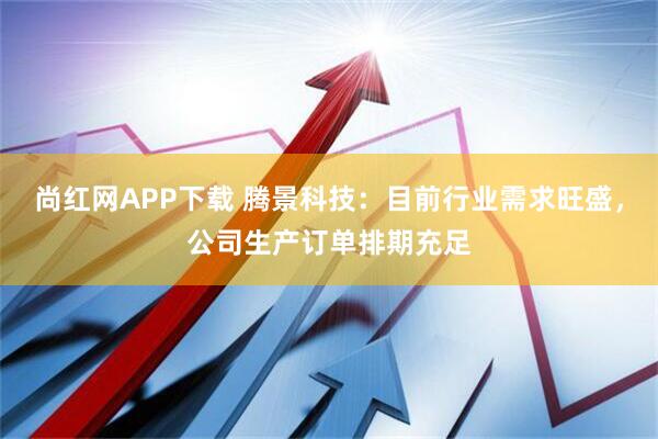 尚红网APP下载 腾景科技：目前行业需求旺盛，公司生产订单排期充足