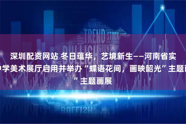 深圳配资网站 冬日蕴华，艺境新生——河南省实验中学美术展厅启用并举办“蝶语花间，画映韶光”主题画展