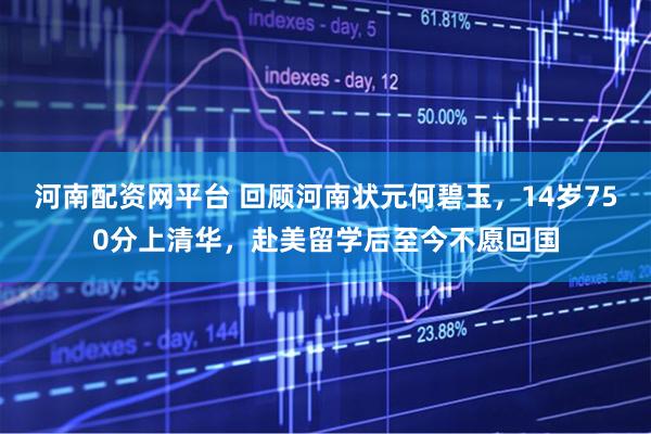 河南配资网平台 回顾河南状元何碧玉，14岁750分上清华，赴美留学后至今不愿回国