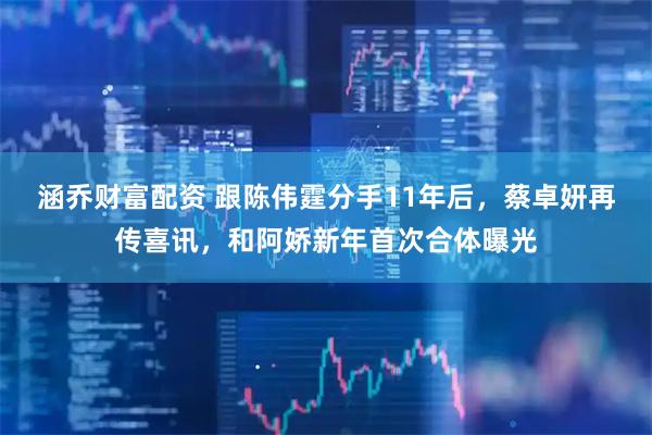 涵乔财富配资 跟陈伟霆分手11年后，蔡卓妍再传喜讯，和阿娇新年首次合体曝光