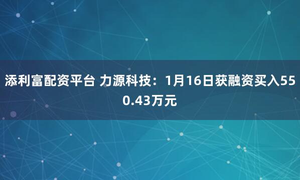 添利富配资平台 力源科技：1月16日获融资买入550.43万元