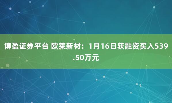 博盈证券平台 欧莱新材：1月16日获融资买入539.50万元