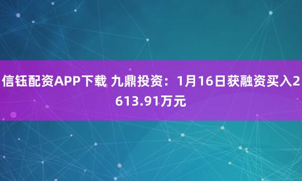 信钰配资APP下载 九鼎投资：1月16日获融资买入2613.91万元