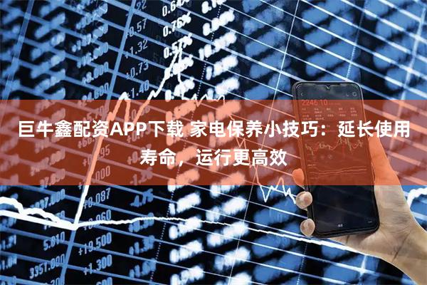 巨牛鑫配资APP下载 家电保养小技巧：延长使用寿命，运行更高效