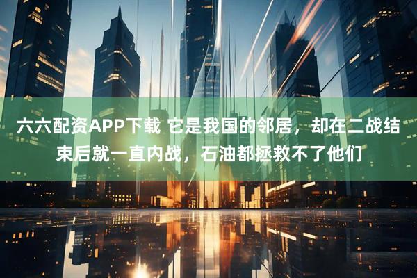 六六配资APP下载 它是我国的邻居，却在二战结束后就一直内战，石油都拯救不了他们