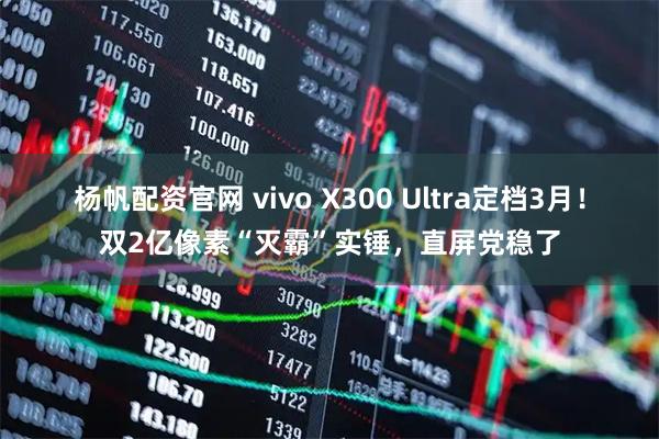 杨帆配资官网 vivo X300 Ultra定档3月！双2亿像素“灭霸”实锤，直屏党稳了