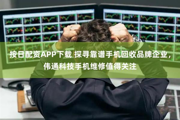 按日配资APP下载 探寻靠谱手机回收品牌企业，伟通科技手机维修值得关注