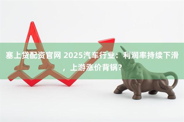 塞上贷配资官网 2025汽车行业：利润率持续下滑，上游涨价背锅？