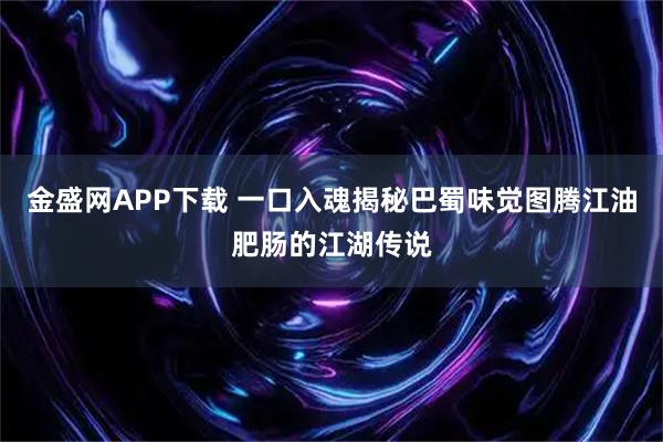 金盛网APP下载 一口入魂揭秘巴蜀味觉图腾江油肥肠的江湖传说