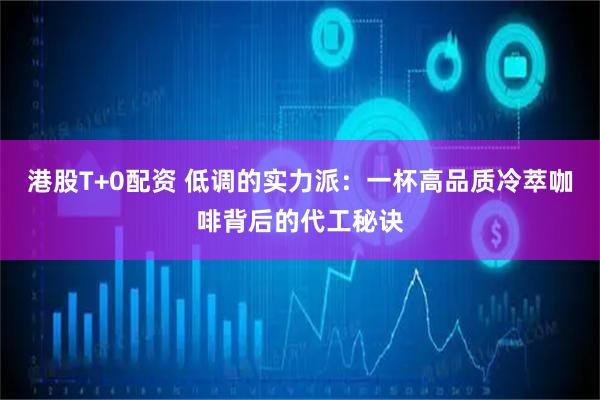港股T+0配资 低调的实力派：一杯高品质冷萃咖啡背后的代工秘诀