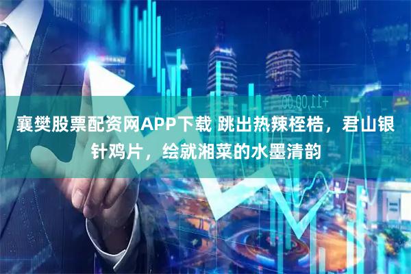 襄樊股票配资网APP下载 跳出热辣桎梏，君山银针鸡片，绘就湘菜的水墨清韵