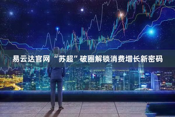 易云达官网 “苏超”破圈解锁消费增长新密码