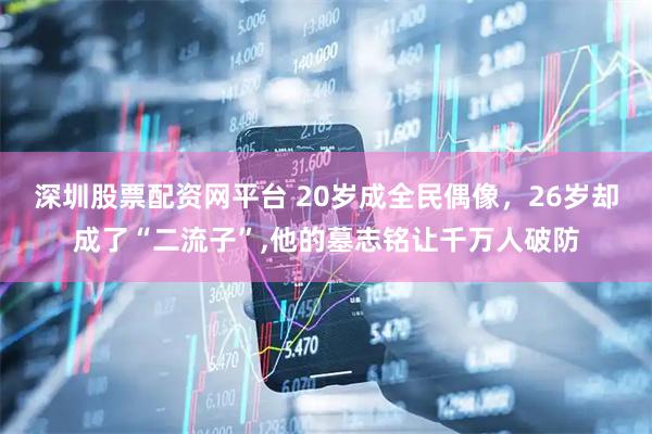 深圳股票配资网平台 20岁成全民偶像，26岁却成了“二流子”,他的墓志铭让千万人破防