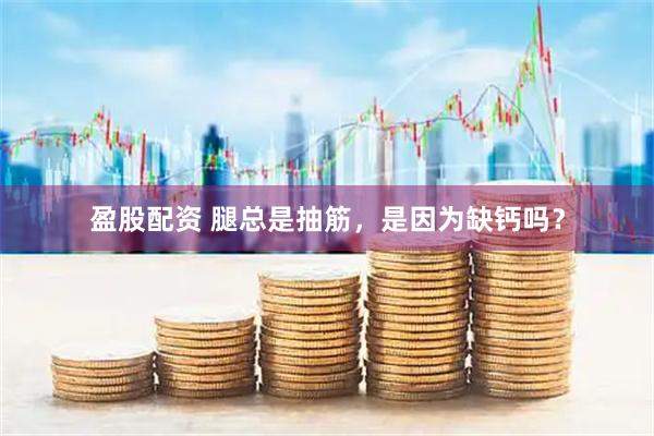 盈股配资 腿总是抽筋，是因为缺钙吗？