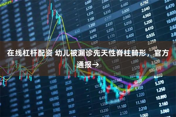 在线杠杆配资 幼儿被漏诊先天性脊柱畸形，官方通报→