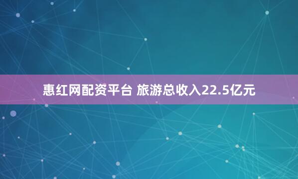 惠红网配资平台 旅游总收入22.5亿元