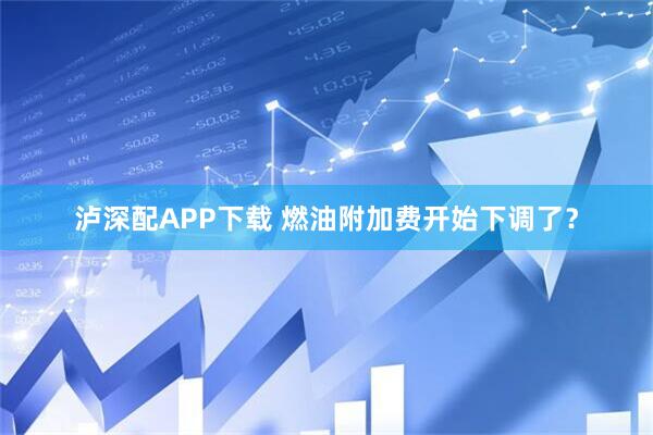 泸深配APP下载 燃油附加费开始下调了？