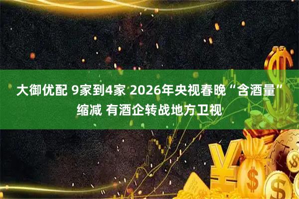 大御优配 9家到4家 2026年央视春晚“含酒量”缩减 有酒企转战地方卫视