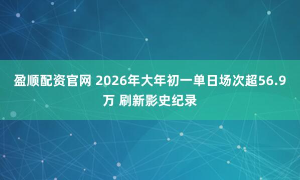 盈顺配资官网 2026年大年初一单日场次超56.9万 刷新影史纪录