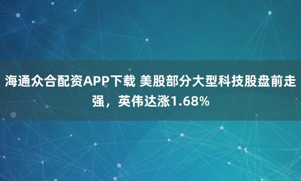 海通众合配资APP下载 美股部分大型科技股盘前走强，英伟达涨1.68%