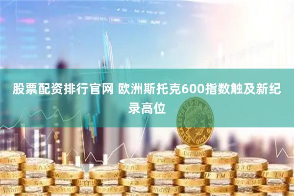 股票配资排行官网 欧洲斯托克600指数触及新纪录高位